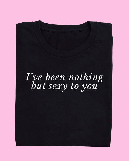 I’VE BEEN NOTHING BUT SEXY TO YOU T-SHIRT