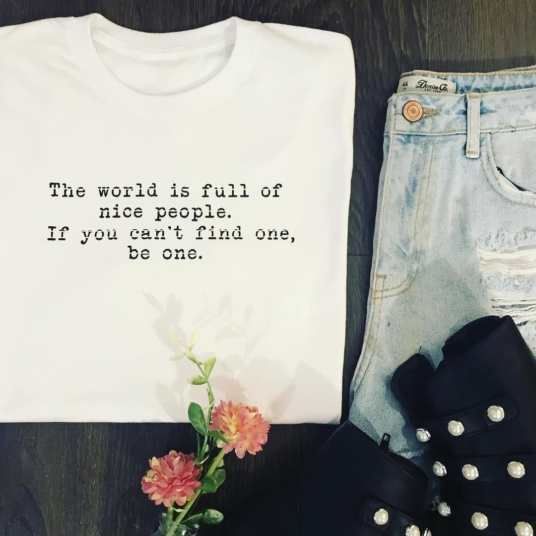 THE WORLD IS FULL OF NICE PEOPLE. IF YOU CAN'T FIND ONE, BE ONE TEE