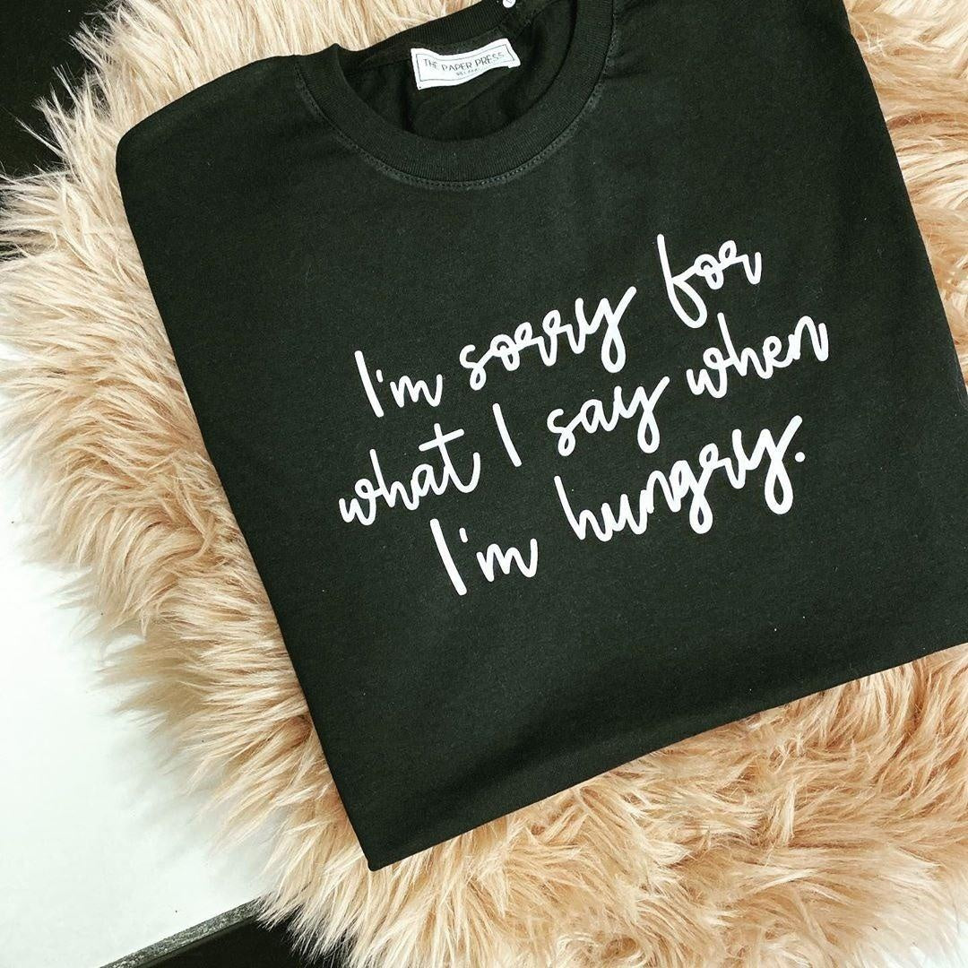 I'M SORRY FOR WHAT I SAY WHEN I'M HUNGRY TEE